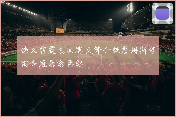 热火雷霆总决赛交锋升级詹姆斯领衔争冠悬念再起