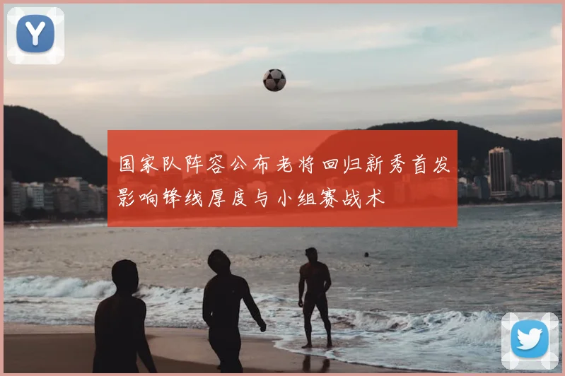 国家队阵容公布老将回归新秀首发影响锋线厚度与小组赛战术