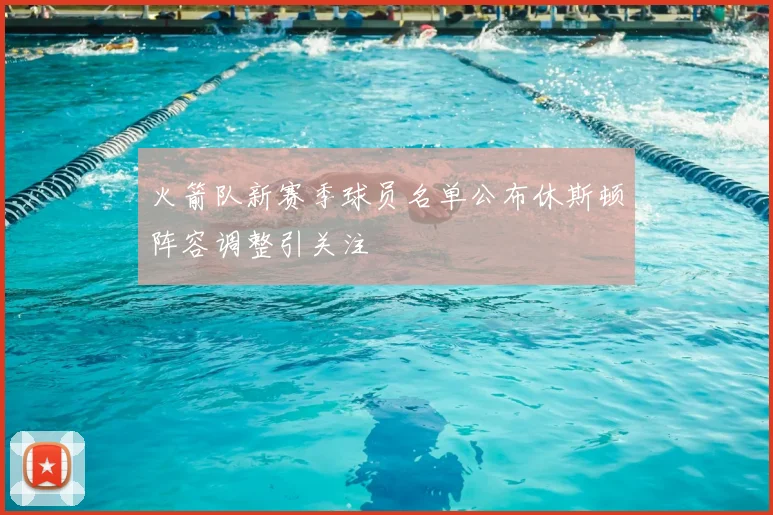 火箭队新赛季球员名单公布休斯顿阵容调整引关注