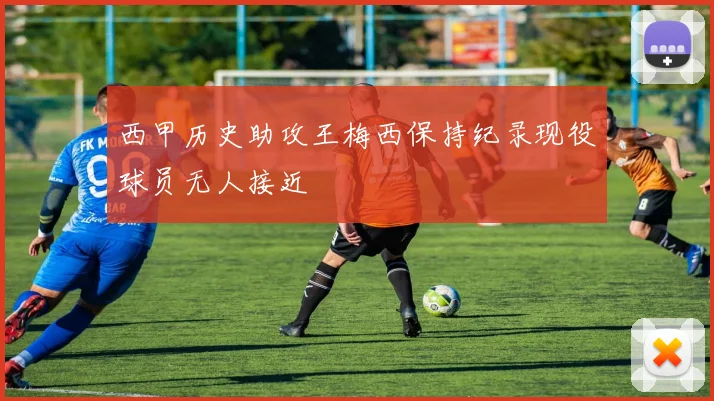 西甲历史助攻王梅西保持纪录现役球员无人接近