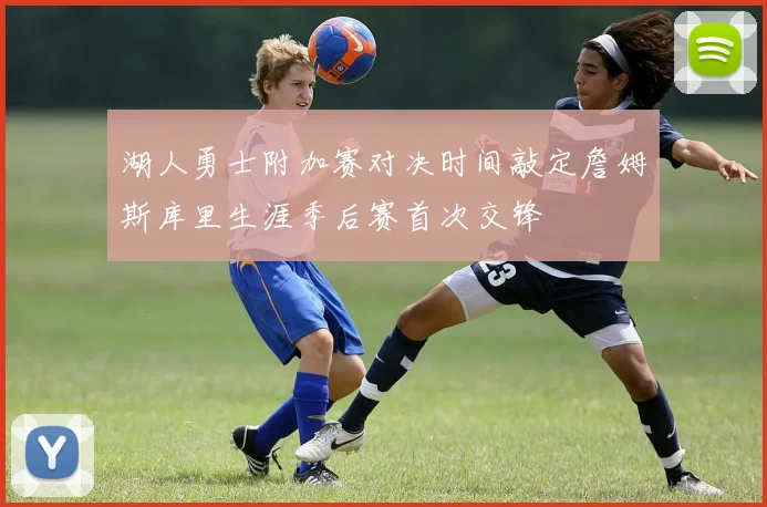 湖人勇士附加赛对决时间敲定詹姆斯库里生涯季后赛首次交锋