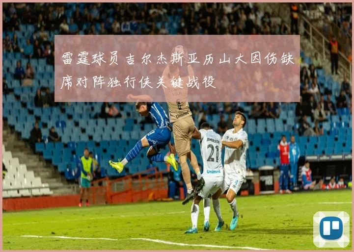 雷霆球员吉尔杰斯亚历山大因伤缺席对阵独行侠关键战役