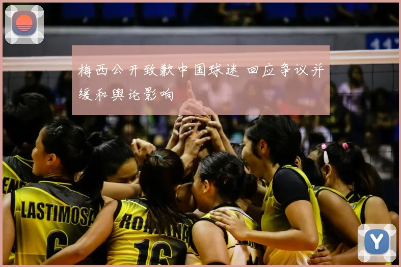 梅西公开致歉中国球迷 回应争议并缓和舆论影响