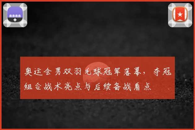 奥运会男双羽毛球冠军落幕，夺冠组合战术亮点与后续备战看点