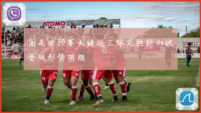 国足世预赛关键战三球完胜新加坡晋级形势明朗