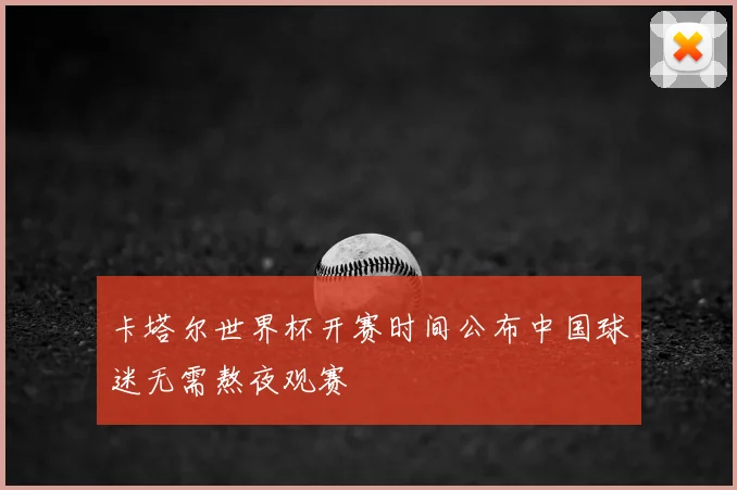 卡塔尔世界杯开赛时间公布中国球迷无需熬夜观赛