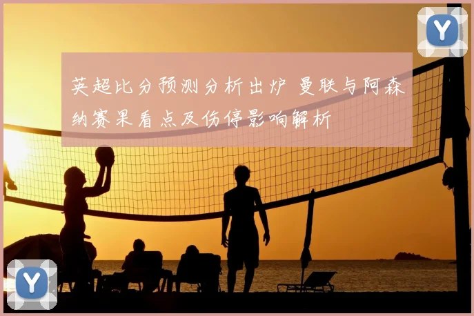 英超比分预测分析出炉 曼联与阿森纳赛果看点及伤停影响解析
