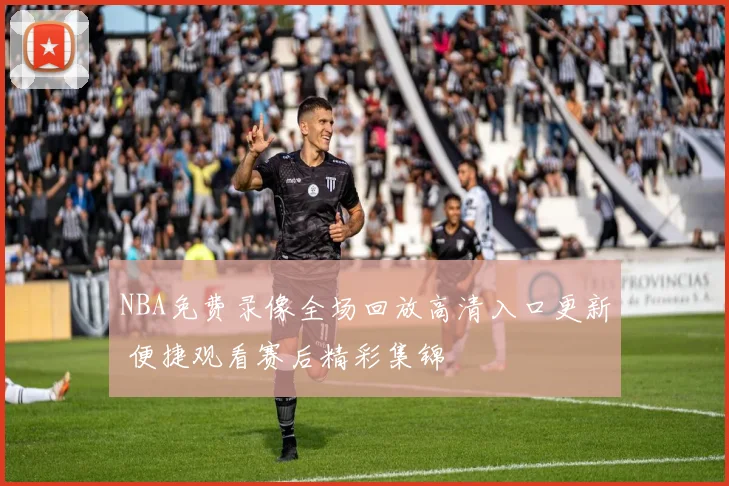 NBA免费录像全场回放高清入口更新 便捷观看赛后精彩集锦