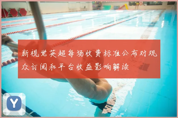 新视觉英超每场收费标准公布对观众订阅和平台收益影响解读