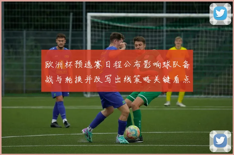 欧洲杯预选赛日程公布影响球队备战与轮换并改写出线策略关键看点