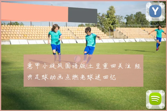 意甲小旋风国语版土豆重回关注 经典足球动画点燃老球迷回忆