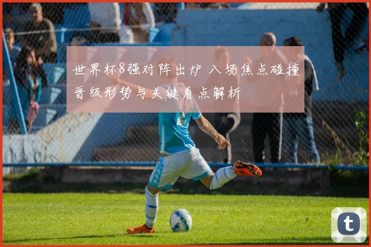 世界杯8强对阵出炉 八场焦点碰撞晋级形势与关键看点解析