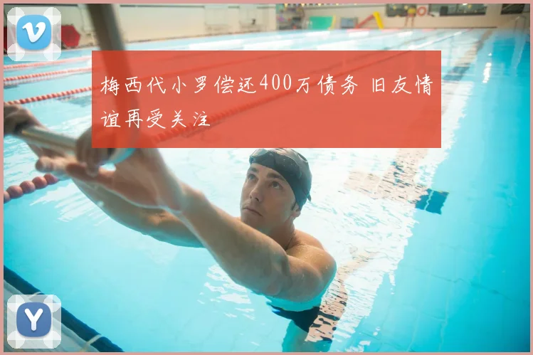 梅西代小罗偿还400万债务 旧友情谊再受关注