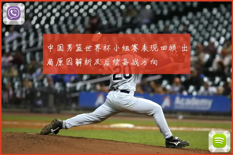 中国男篮世界杯小组赛表现回顾 出局原因解析及后续备战方向