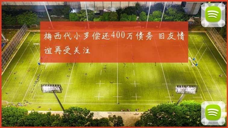 梅西代小罗偿还400万债务 旧友情谊再受关注