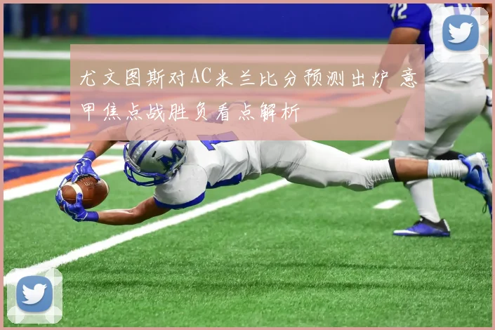 尤文图斯对AC米兰比分预测出炉 意甲焦点战胜负看点解析