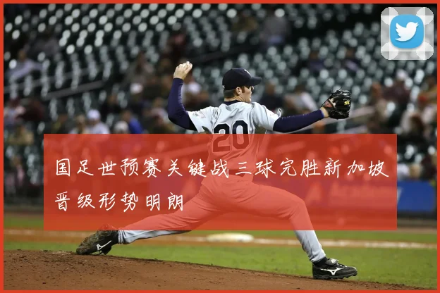 国足世预赛关键战三球完胜新加坡晋级形势明朗