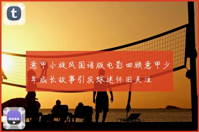 意甲小旋风国语版电影回顾意甲少年成长故事引发球迷怀旧关注