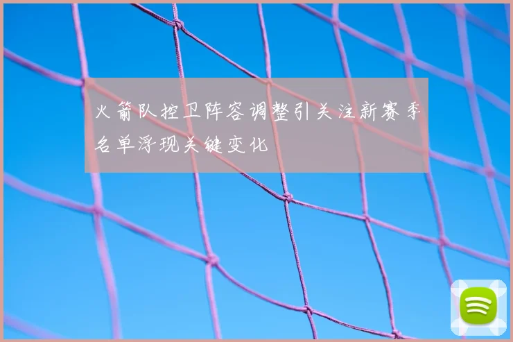 火箭队控卫阵容调整引关注新赛季名单浮现关键变化
