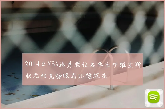 2014年NBA选秀顺位名单出炉维金斯状元帕克榜眼恩比德探花