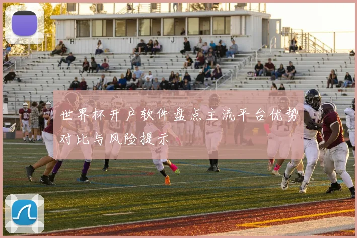世界杯开户软件盘点主流平台优势对比与风险提示
