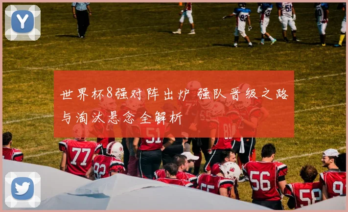 世界杯8强对阵出炉 强队晋级之路与淘汰悬念全解析