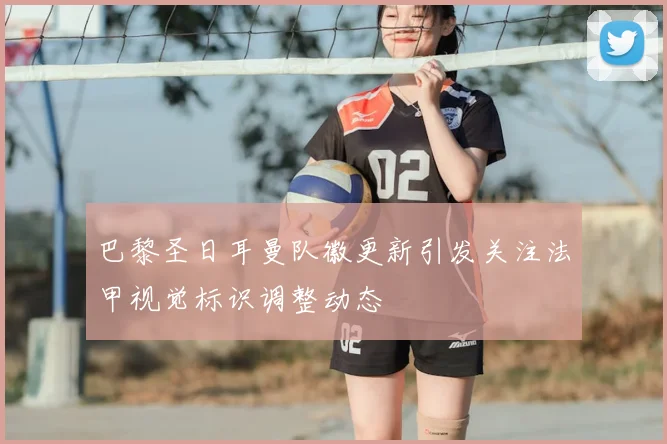 巴黎圣日耳曼队徽更新引发关注法甲视觉标识调整动态