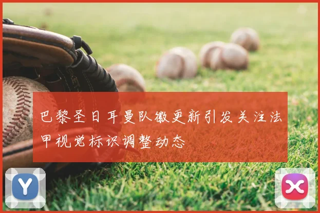 巴黎圣日耳曼队徽更新引发关注法甲视觉标识调整动态