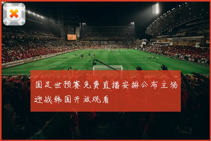 国足世预赛免费直播安排公布主场迎战韩国开放观看