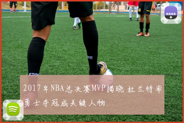2017年NBA总决赛MVP揭晓 杜兰特率勇士夺冠成关键人物