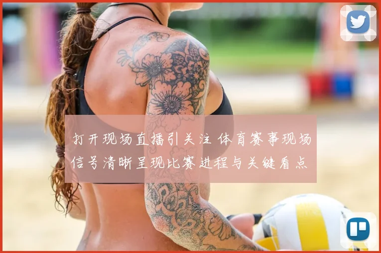 打开现场直播引关注 体育赛事现场信号清晰呈现比赛进程与关键看点
