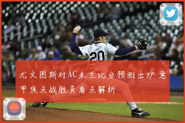 尤文图斯对AC米兰比分预测出炉 意甲焦点战胜负看点解析