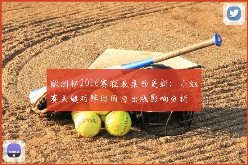 欧洲杯2016赛程表桌面更新：小组赛关键对阵时间与出线影响分析