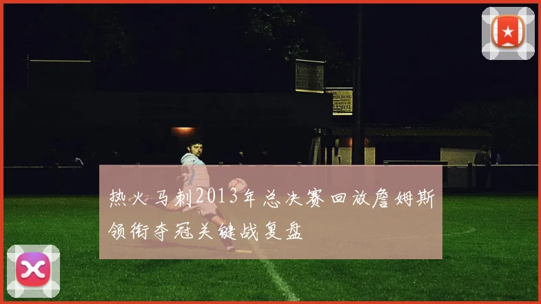 热火马刺2013年总决赛回放詹姆斯领衔夺冠关键战复盘