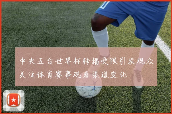 中央五台世界杯转播受限引发观众关注体育赛事观看渠道变化