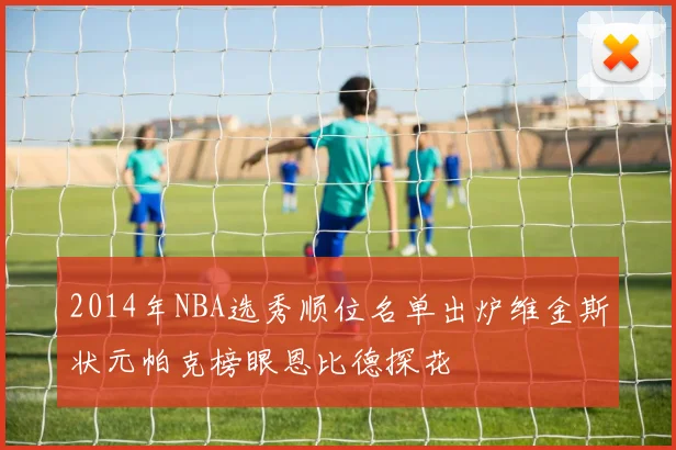 2014年NBA选秀顺位名单出炉维金斯状元帕克榜眼恩比德探花