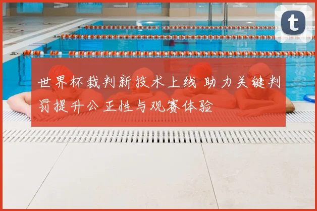 世界杯裁判新技术上线 助力关键判罚提升公正性与观赛体验
