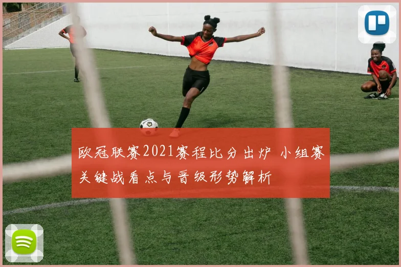 欧冠联赛2021赛程比分出炉 小组赛关键战看点与晋级形势解析