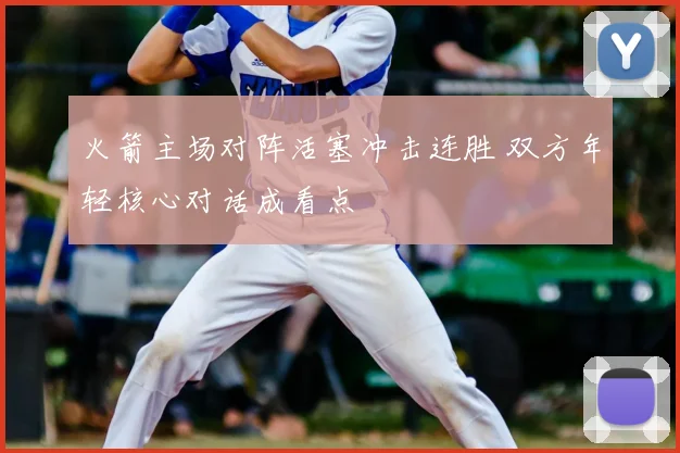 火箭主场对阵活塞冲击连胜 双方年轻核心对话成看点