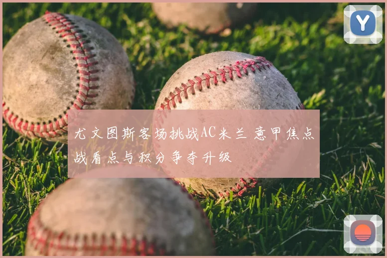 尤文图斯客场挑战AC米兰 意甲焦点战看点与积分争夺升级