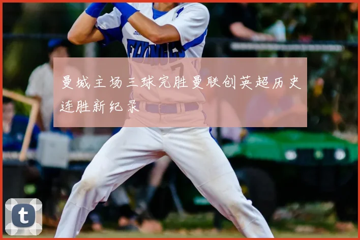 曼城主场三球完胜曼联创英超历史连胜新纪录