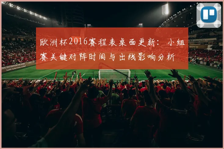 欧洲杯2016赛程表桌面更新：小组赛关键对阵时间与出线影响分析