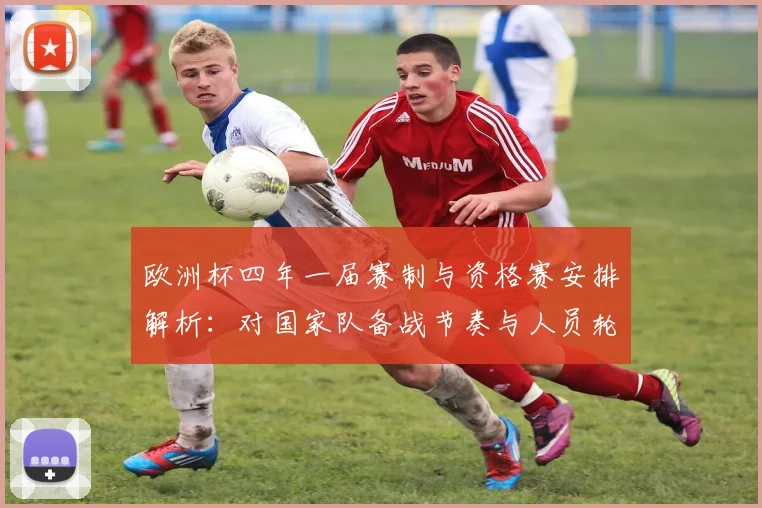欧洲杯四年一届赛制与资格赛安排解析：对国家队备战节奏与人员轮换影响