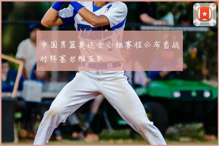 中国男篮奥运会小组赛程公布首战对阵塞尔维亚队