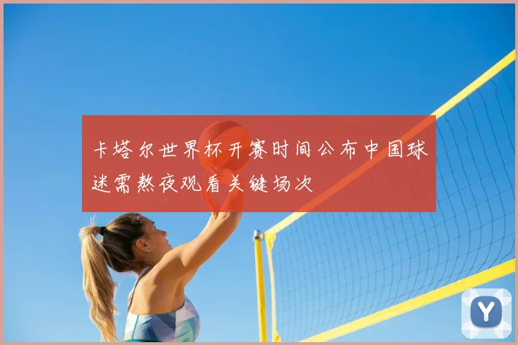 卡塔尔世界杯开赛时间公布中国球迷需熬夜观看关键场次