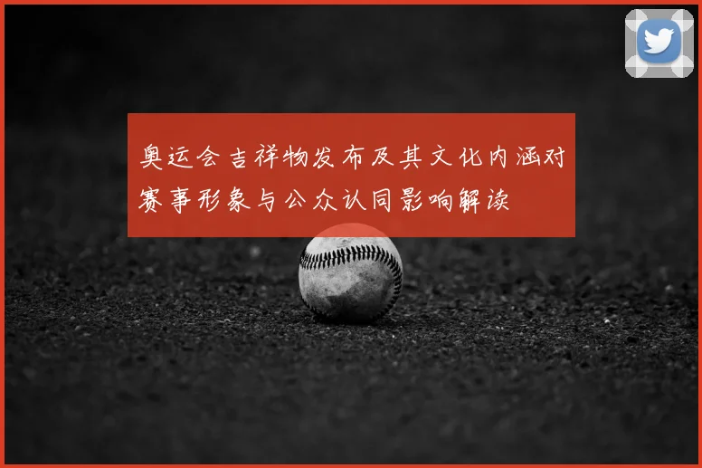 奥运会吉祥物发布及其文化内涵对赛事形象与公众认同影响解读