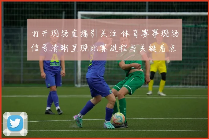 打开现场直播引关注 体育赛事现场信号清晰呈现比赛进程与关键看点