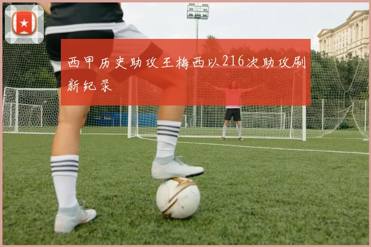 西甲历史助攻王梅西以216次助攻刷新纪录