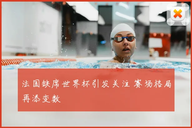 法国缺席世界杯引发关注 赛场格局再添变数