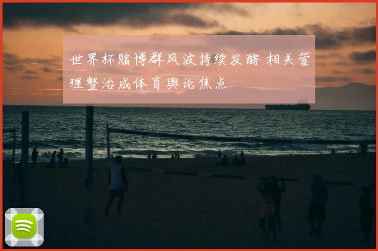 世界杯赌博群风波持续发酵 相关管理整治成体育舆论焦点